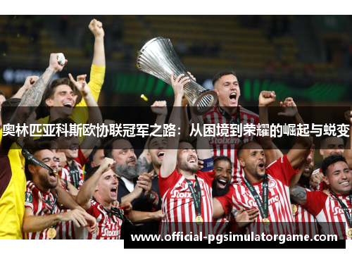 奥林匹亚科斯欧协联冠军之路：从困境到荣耀的崛起与蜕变