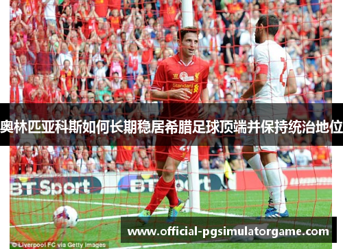 奥林匹亚科斯如何长期稳居希腊足球顶端并保持统治地位