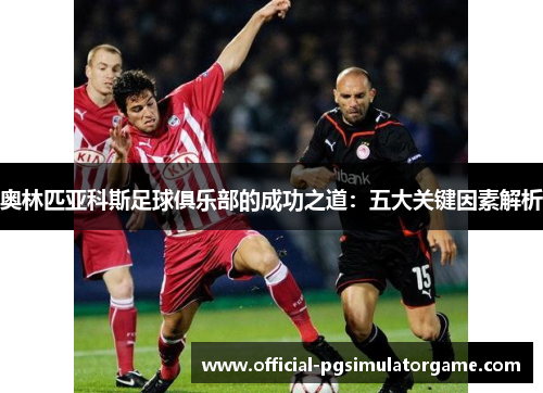 奥林匹亚科斯足球俱乐部的成功之道：五大关键因素解析