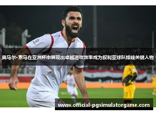 奥马尔·索马在亚洲杯中展现出卓越进攻效率成为叙利亚球队锋线关键人物