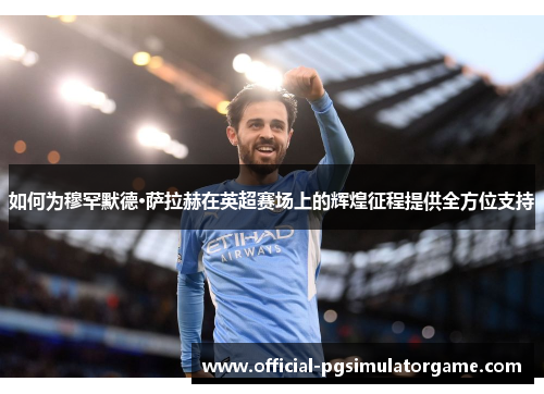 如何为穆罕默德·萨拉赫在英超赛场上的辉煌征程提供全方位支持