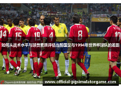如何从战术水平与球员素质评估当前国足与1994年世界杯球队的差距