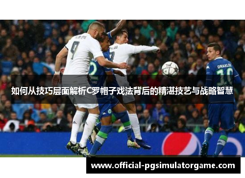 如何从技巧层面解析C罗帽子戏法背后的精湛技艺与战略智慧