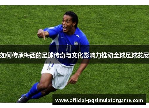 如何传承梅西的足球传奇与文化影响力推动全球足球发展