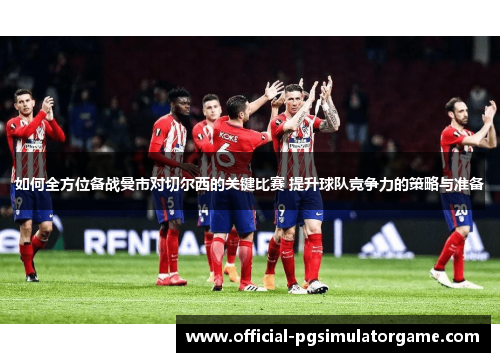 如何全方位备战曼市对切尔西的关键比赛 提升球队竞争力的策略与准备