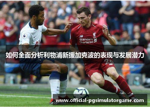 如何全面分析利物浦新援加克波的表现与发展潜力