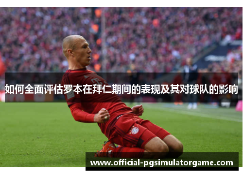 如何全面评估罗本在拜仁期间的表现及其对球队的影响