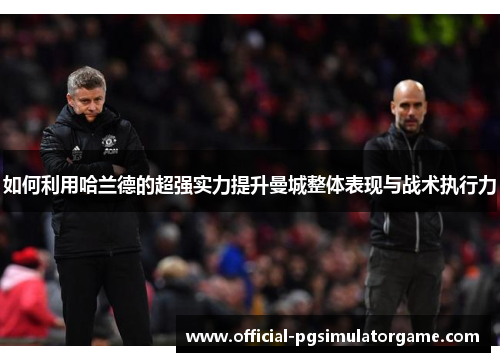如何利用哈兰德的超强实力提升曼城整体表现与战术执行力