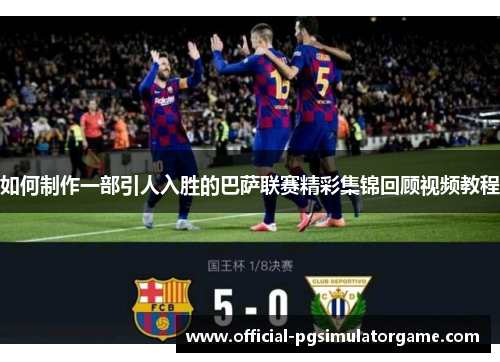 如何制作一部引人入胜的巴萨联赛精彩集锦回顾视频教程 如何制作一部引人入胜的巴萨联赛精彩集锦回顾视频教程
