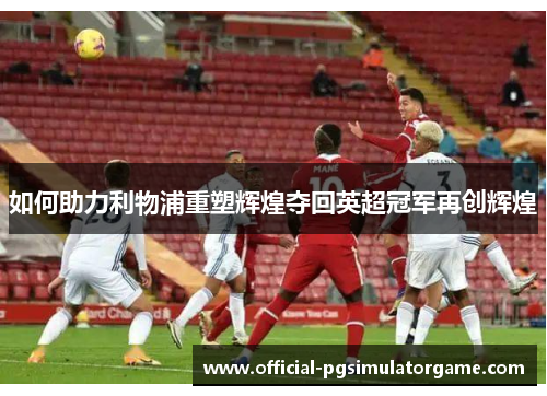 如何助力利物浦重塑辉煌夺回英超冠军再创辉煌 如何助力利物浦重塑辉煌夺回英超冠军再创辉煌