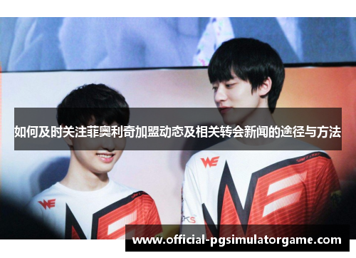 如何及时关注菲奥利奇加盟动态及相关转会新闻的途径与方法