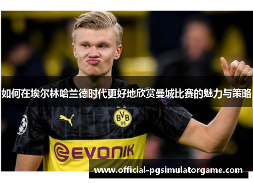 如何在埃尔林哈兰德时代更好地欣赏曼城比赛的魅力与策略