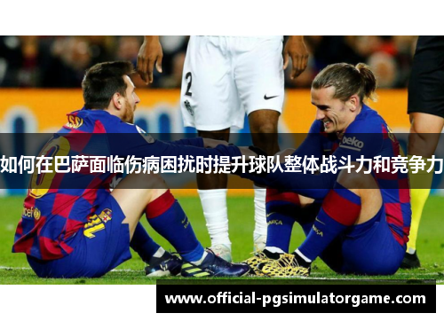 如何在巴萨面临伤病困扰时提升球队整体战斗力和竞争力