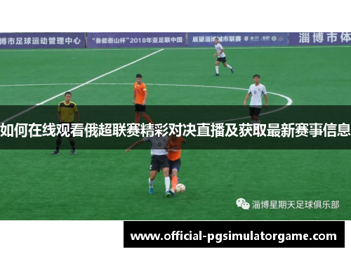 如何在线观看俄超联赛精彩对决直播及获取最新赛事信息