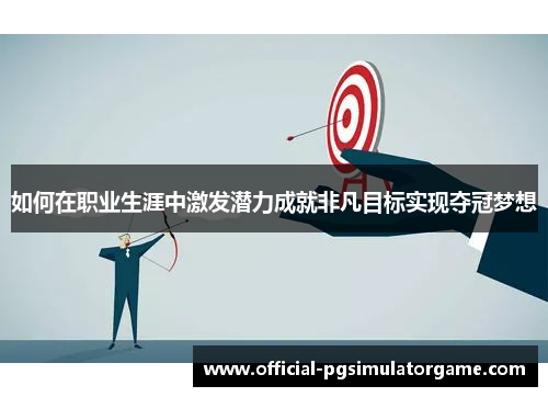 如何在职业生涯中激发潜力成就非凡目标实现夺冠梦想 如何在职业生涯中激发潜力成就非凡目标实现夺冠梦想