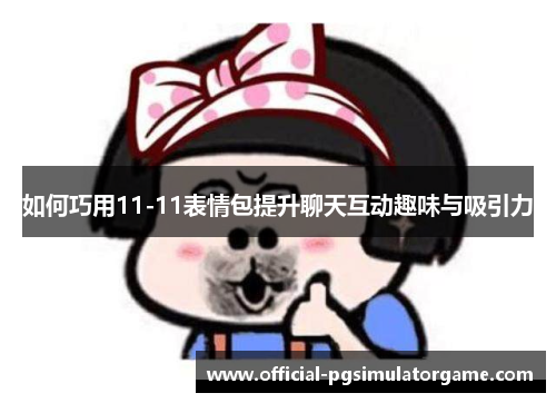 如何巧用11-11表情包提升聊天互动趣味与吸引力 如何巧用11-11表情包提升聊天互动趣味与吸引力