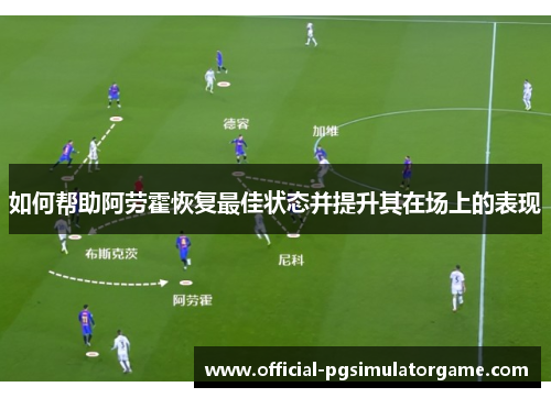 如何帮助阿劳霍恢复最佳状态并提升其在场上的表现 如何帮助阿劳霍恢复最佳状态并提升其在场上的表现