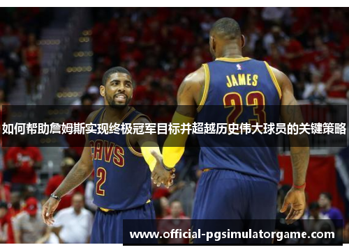 如何帮助詹姆斯实现终极冠军目标并超越历史伟大球员的关键策略