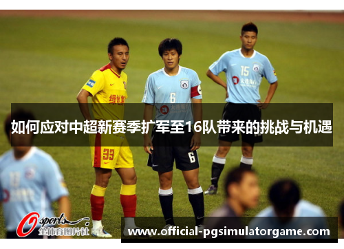 如何应对中超新赛季扩军至16队带来的挑战与机遇