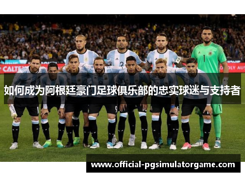 如何成为阿根廷豪门足球俱乐部的忠实球迷与支持者 如何成为阿根廷豪门足球俱乐部的忠实球迷与支持者