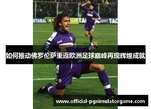 如何推动佛罗伦萨重返欧洲足球巅峰再现辉煌成就