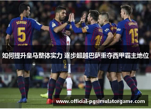 如何提升皇马整体实力 逐步超越巴萨重夺西甲霸主地位 如何提升皇马整体实力 逐步超越巴萨重夺西甲霸主地位
