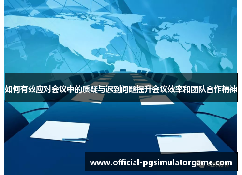 如何有效应对会议中的质疑与迟到问题提升会议效率和团队合作精神