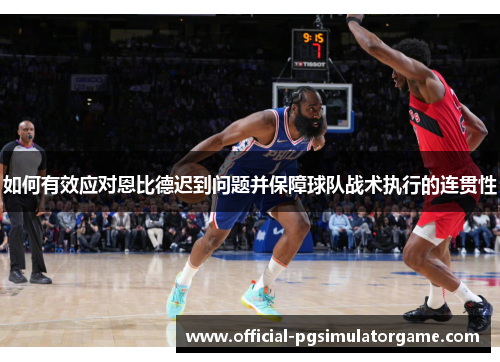 如何有效应对恩比德迟到问题并保障球队战术执行的连贯性 如何有效应对恩比德迟到问题并保障球队战术执行的连贯性