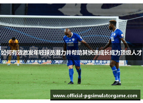 如何有效激发年轻球员潜力并帮助其快速成长成为顶级人才