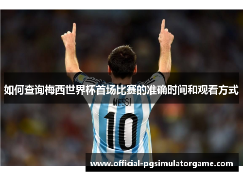 如何查询梅西世界杯首场比赛的准确时间和观看方式 如何查询梅西世界杯首场比赛的准确时间和观看方式