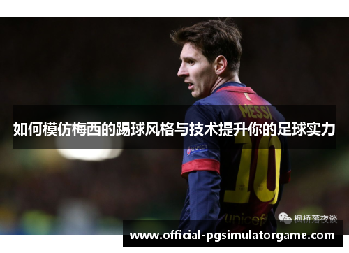 如何模仿梅西的踢球风格与技术提升你的足球实力