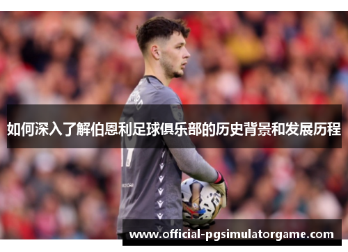 如何深入了解伯恩利足球俱乐部的历史背景和发展历程 如何深入了解伯恩利足球俱乐部的历史背景和发展历程