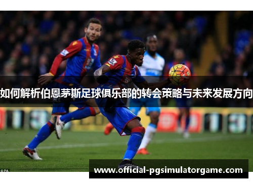 如何解析伯恩茅斯足球俱乐部的转会策略与未来发展方向