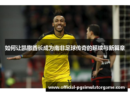 如何让凯撒酋长成为南非足球传奇的延续与新篇章