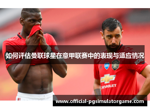 如何评估曼联球星在意甲联赛中的表现与适应情况