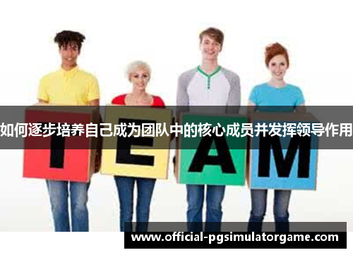 如何逐步培养自己成为团队中的核心成员并发挥领导作用