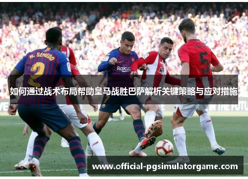 如何通过战术布局帮助皇马战胜巴萨解析关键策略与应对措施