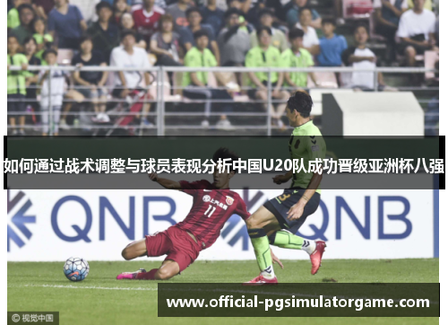 如何通过战术调整与球员表现分析中国U20队成功晋级亚洲杯八强