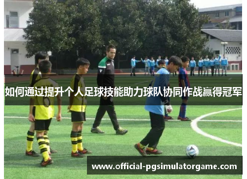 如何通过提升个人足球技能助力球队协同作战赢得冠军