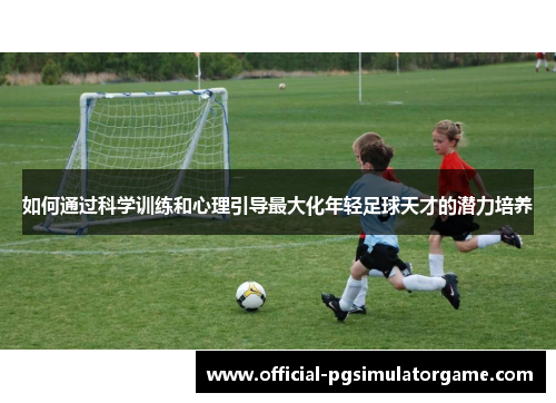 如何通过科学训练和心理引导最大化年轻足球天才的潜力培养 如何通过科学训练和心理引导最大化年轻足球天才的潜力培养