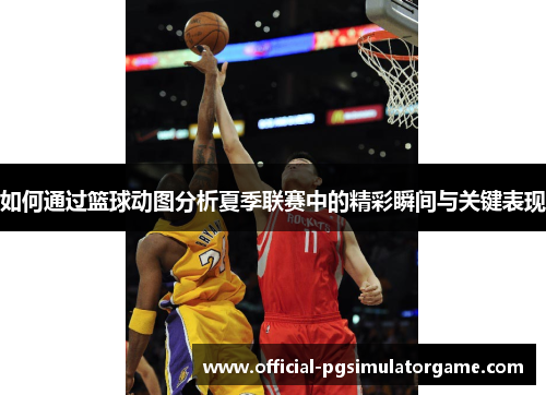 如何通过篮球动图分析夏季联赛中的精彩瞬间与关键表现