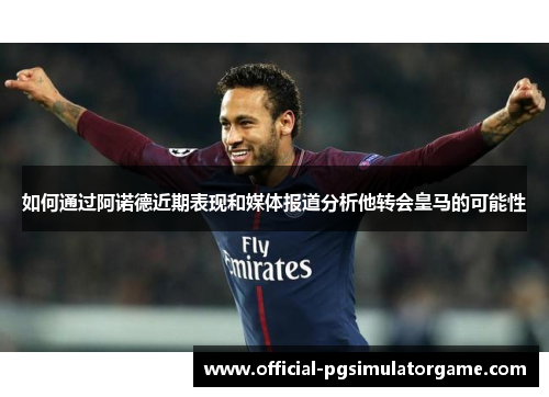 如何通过阿诺德近期表现和媒体报道分析他转会皇马的可能性
