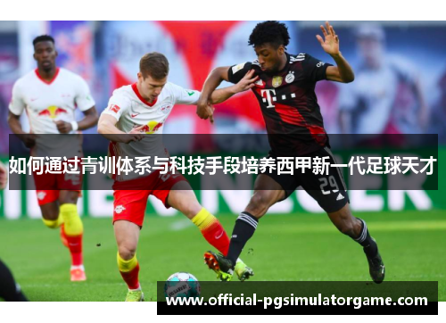 如何通过青训体系与科技手段培养西甲新一代足球天才 如何通过青训体系与科技手段培养西甲新一代足球天才