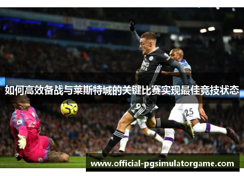 如何高效备战与莱斯特城的关键比赛实现最佳竞技状态 如何高效备战与莱斯特城的关键比赛实现最佳竞技状态