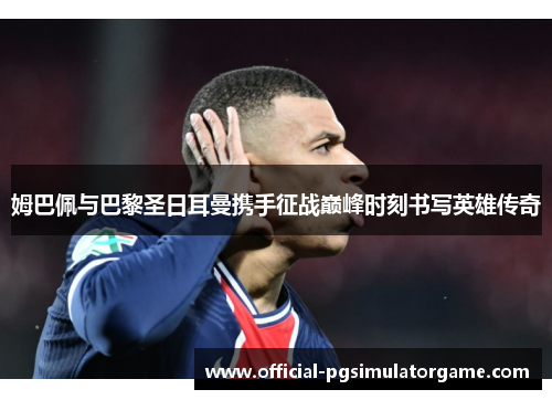 姆巴佩与巴黎圣日耳曼携手征战巅峰时刻书写英雄传奇 姆巴佩与巴黎圣日耳曼携手征战巅峰时刻书写英雄传奇