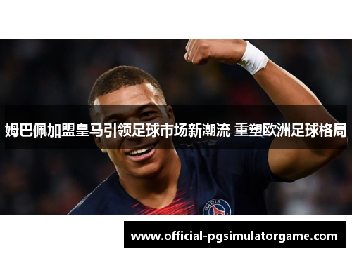 姆巴佩加盟皇马引领足球市场新潮流 重塑欧洲足球格局