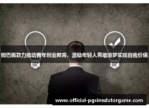 姆巴佩致力推动青年创业教育，激励年轻人勇敢追梦实现自我价值