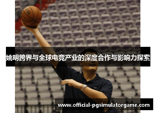 姚明跨界与全球电竞产业的深度合作与影响力探索 姚明跨界与全球电竞产业的深度合作与影响力探索