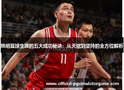 姚明篮球生涯的五大成功秘诀:从天赋到坚持的全方位解析 姚明篮球生涯的五大成功秘诀:从天赋到坚持的全方位解析