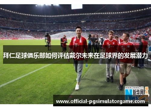 拜仁足球俱乐部如何评估戴尔未来在足球界的发展潜力 拜仁足球俱乐部如何评估戴尔未来在足球界的发展潜力